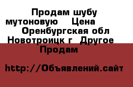 Продам шубу мутоновую  › Цена ­ 19 000 - Оренбургская обл., Новотроицк г. Другое » Продам   